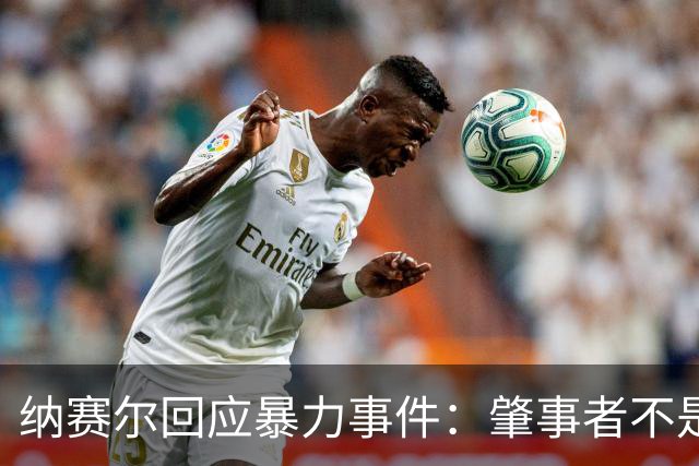 纳赛尔回应暴力事件：肇事者不是巴黎球迷，我们的球迷不会这样